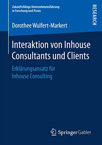 Interaktion von Inhouse Consultants und Clients: Erklärungsansatz für Inhouse Consulting (Zukunftsfähige Unternehmensführung in Forschung und Praxis)